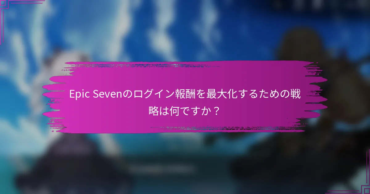 Epic Sevenのログイン報酬を最大化するための戦略は何ですか？