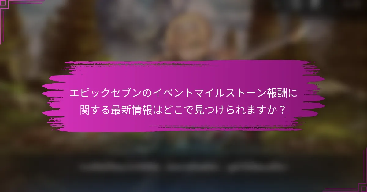エピックセブンのイベントマイルストーン報酬に関する最新情報はどこで見つけられますか？