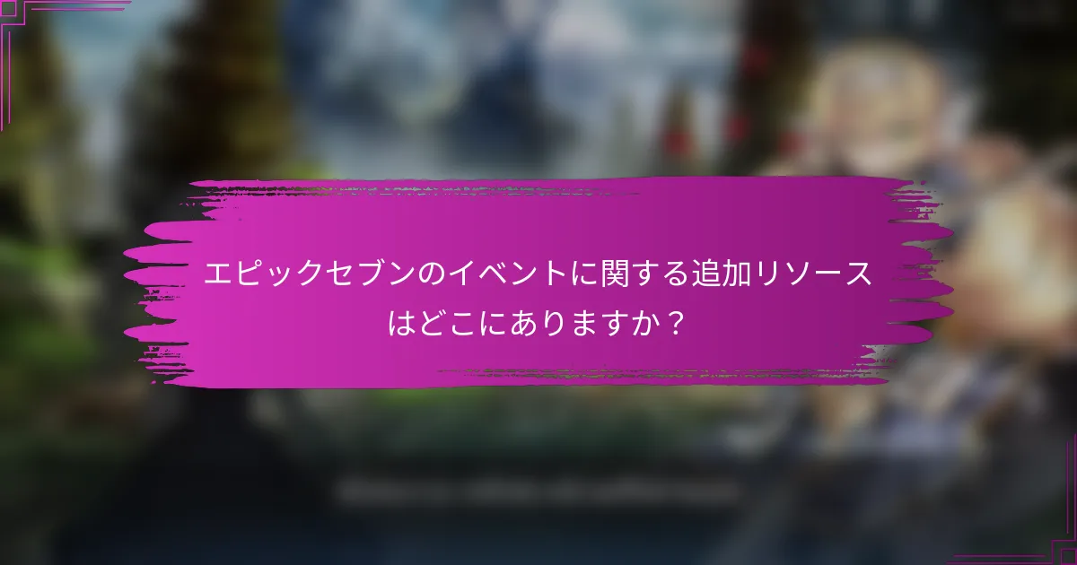 エピックセブンのイベントに関する追加リソースはどこにありますか？