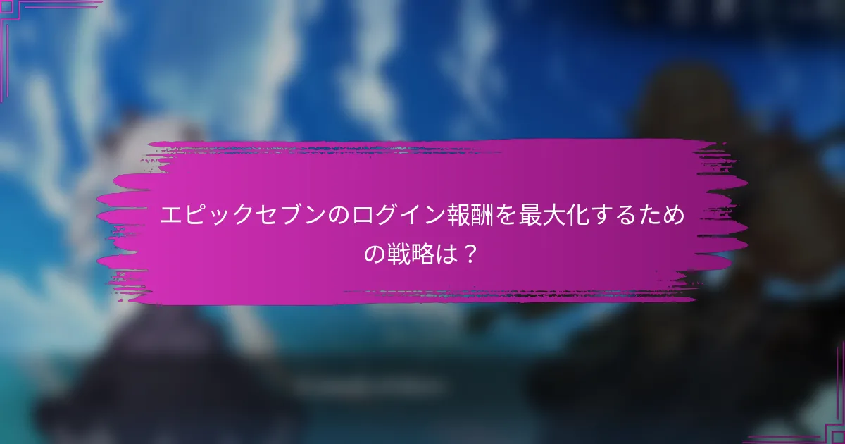 エピックセブンのログイン報酬を最大化するための戦略は？