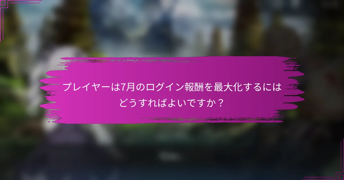 プレイヤーは7月のログイン報酬を最大化するにはどうすればよいですか？