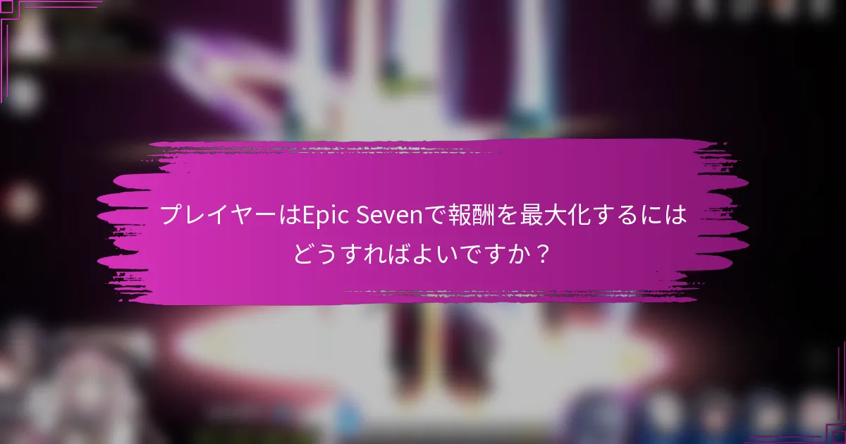 プレイヤーはEpic Sevenで報酬を最大化するにはどうすればよいですか？