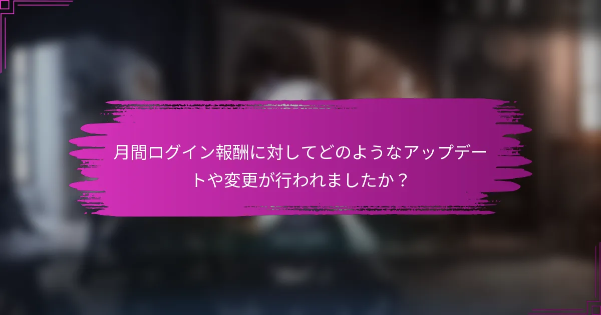 月間ログイン報酬に対してどのようなアップデートや変更が行われましたか？